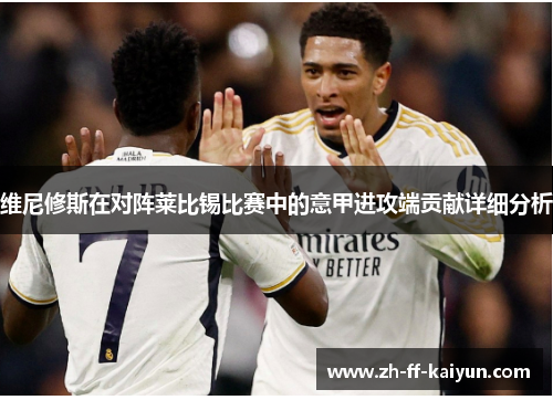 维尼修斯在对阵莱比锡比赛中的意甲进攻端贡献详细分析 维尼修斯在对阵莱比锡比赛中的意甲进攻端贡献详细分析