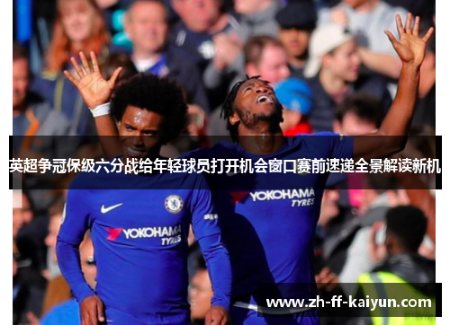 英超争冠保级六分战给年轻球员打开机会窗口赛前速递全景解读新机 英超争冠保级六分战给年轻球员打开机会窗口赛前速递全景解读新机