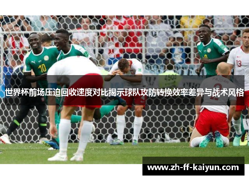 世界杯前场压迫回收速度对比揭示球队攻防转换效率差异与战术风格 世界杯前场压迫回收速度对比揭示球队攻防转换效率差异与战术风格