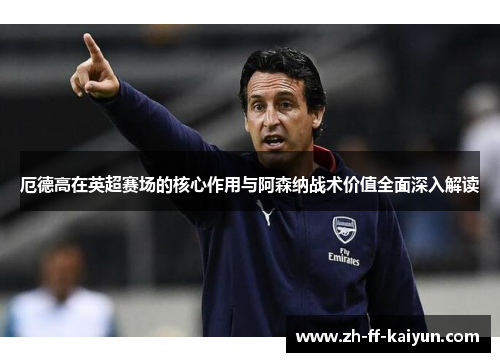 厄德高在英超赛场的核心作用与阿森纳战术价值全面深入解读 厄德高在英超赛场的核心作用与阿森纳战术价值全面深入解读