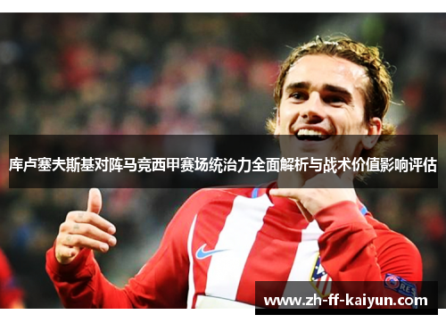 库卢塞夫斯基对阵马竞西甲赛场统治力全面解析与战术价值影响评估 库卢塞夫斯基对阵马竞西甲赛场统治力全面解析与战术价值影响评估