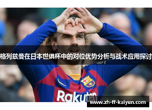 格列兹曼在日本世俱杯中的对位优势分析与战术应用探讨 格列兹曼在日本世俱杯中的对位优势分析与战术应用探讨