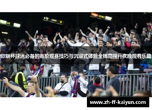 欧联杯球迷必备的高阶观赛技巧与沉浸式体验全指南提升夜晚观看乐趣 欧联杯球迷必备的高阶观赛技巧与沉浸式体验全指南提升夜晚观看乐趣