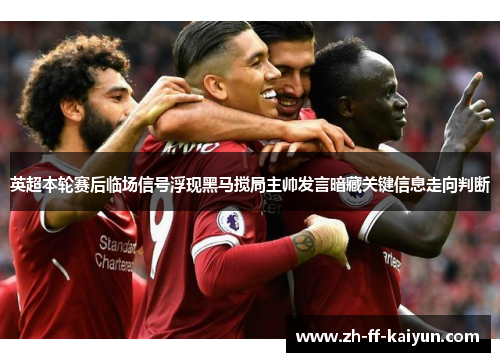 英超本轮赛后临场信号浮现黑马搅局主帅发言暗藏关键信息走向判断 英超本轮赛后临场信号浮现黑马搅局主帅发言暗藏关键信息走向判断