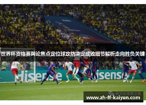 世界杯资格赛舆论焦点定位球攻防决定成败细节解析走向胜负关键 世界杯资格赛舆论焦点定位球攻防决定成败细节解析走向胜负关键