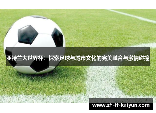 亚特兰大世界杯：探索足球与城市文化的完美融合与激情碰撞