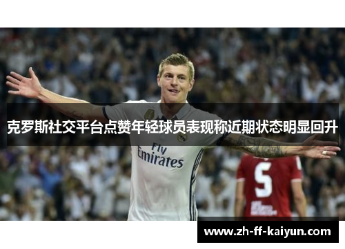 克罗斯社交平台点赞年轻球员表现称近期状态明显回升 克罗斯社交平台点赞年轻球员表现称近期状态明显回升