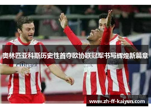 奥林匹亚科斯历史性首夺欧协联冠军书写辉煌新篇章 奥林匹亚科斯历史性首夺欧协联冠军书写辉煌新篇章