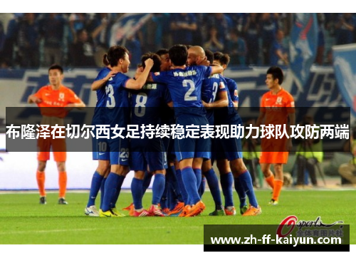 布隆泽在切尔西女足持续稳定表现助力球队攻防两端 布隆泽在切尔西女足持续稳定表现助力球队攻防两端