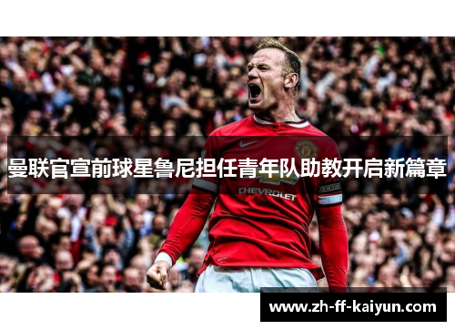 曼联官宣前球星鲁尼担任青年队助教开启新篇章 曼联官宣前球星鲁尼担任青年队助教开启新篇章
