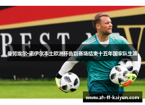 曼努埃尔·诺伊尔本土欧洲杯告别赛场结束十五年国家队生涯 曼努埃尔·诺伊尔本土欧洲杯告别赛场结束十五年国家队生涯
