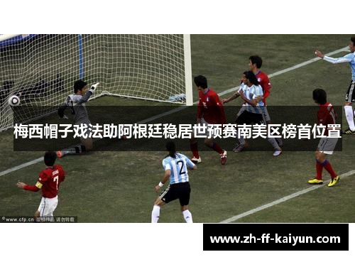 梅西帽子戏法助阿根廷稳居世预赛南美区榜首位置 梅西帽子戏法助阿根廷稳居世预赛南美区榜首位置