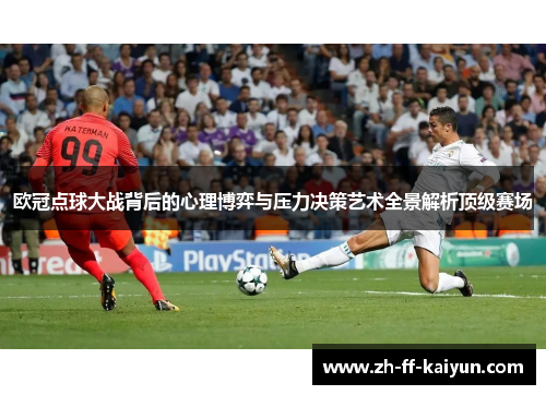 欧冠点球大战背后的心理博弈与压力决策艺术全景解析顶级赛场