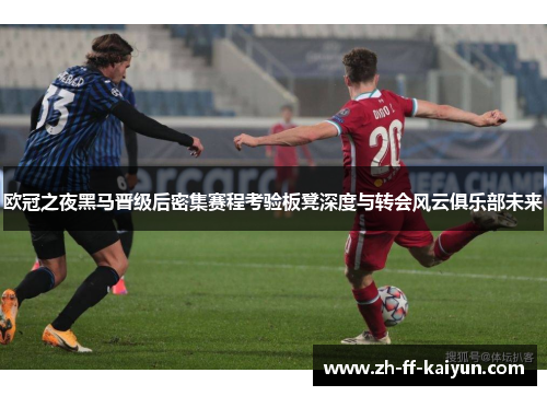 欧冠之夜黑马晋级后密集赛程考验板凳深度与转会风云俱乐部未来 欧冠之夜黑马晋级后密集赛程考验板凳深度与转会风云俱乐部未来