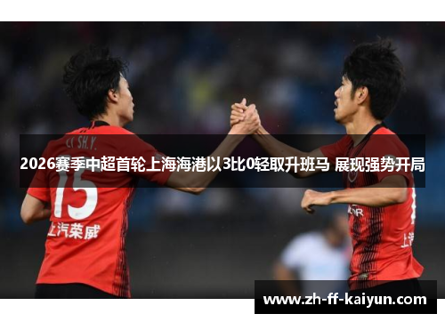 2026赛季中超首轮上海海港以3比0轻取升班马 展现强势开局