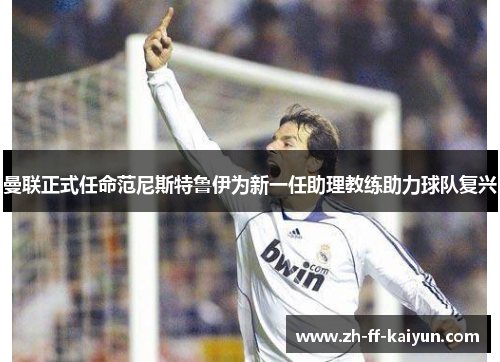 曼联正式任命范尼斯特鲁伊为新一任助理教练助力球队复兴 曼联正式任命范尼斯特鲁伊为新一任助理教练助力球队复兴