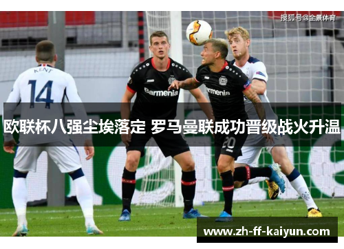 欧联杯八强尘埃落定 罗马曼联成功晋级战火升温 欧联杯八强尘埃落定 罗马曼联成功晋级战火升温