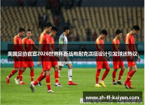 美国足协官宣2026世界杯新战袍耐克混搭设计引发球迷热议 美国足协官宣2026世界杯新战袍耐克混搭设计引发球迷热议