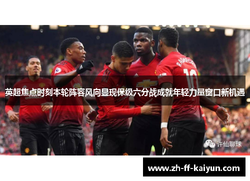 英超焦点时刻本轮阵容风向显现保级六分战成就年轻力量窗口新机遇 英超焦点时刻本轮阵容风向显现保级六分战成就年轻力量窗口新机遇