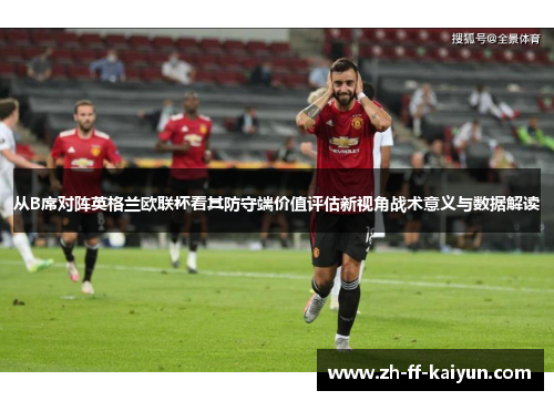 从B席对阵英格兰欧联杯看其防守端价值评估新视角战术意义与数据解读 从B席对阵英格兰欧联杯看其防守端价值评估新视角战术意义与数据解读