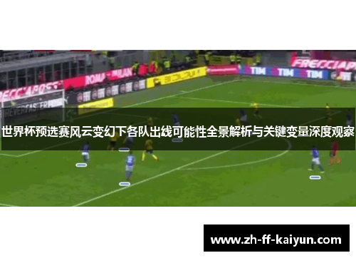 世界杯预选赛风云变幻下各队出线可能性全景解析与关键变量深度观察