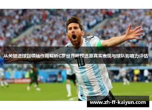 从关键进球到领袖作用解析C罗世界杯预选赛真实表现与球队影响力评估 从关键进球到领袖作用解析C罗世界杯预选赛真实表现与球队影响力评估