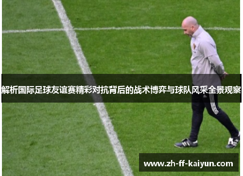 解析国际足球友谊赛精彩对抗背后的战术博弈与球队风采全景观察 解析国际足球友谊赛精彩对抗背后的战术博弈与球队风采全景观察
