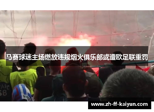 马赛球迷主场燃放违规烟火俱乐部或遭欧足联重罚 马赛球迷主场燃放违规烟火俱乐部或遭欧足联重罚