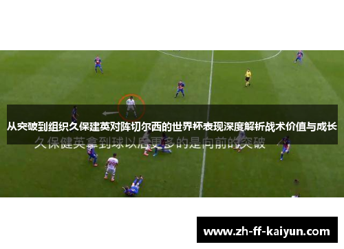 从突破到组织久保建英对阵切尔西的世界杯表现深度解析战术价值与成长 从突破到组织久保建英对阵切尔西的世界杯表现深度解析战术价值与成长