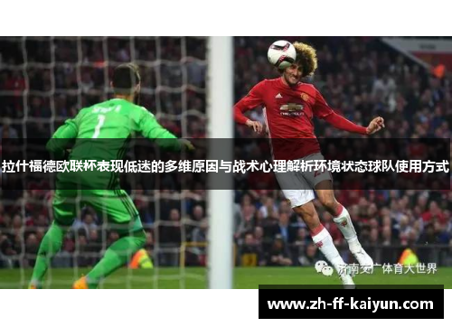 拉什福德欧联杯表现低迷的多维原因与战术心理解析环境状态球队使用方式 拉什福德欧联杯表现低迷的多维原因与战术心理解析环境状态球队使用方式