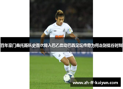 百年豪门桑托斯队史首次降入巴乙震动巴西足坛传奇为何走到低谷时刻 百年豪门桑托斯队史首次降入巴乙震动巴西足坛传奇为何走到低谷时刻